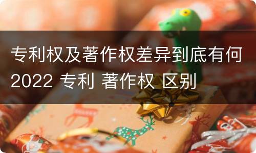 专利权及著作权差异到底有何2022 专利 著作权 区别