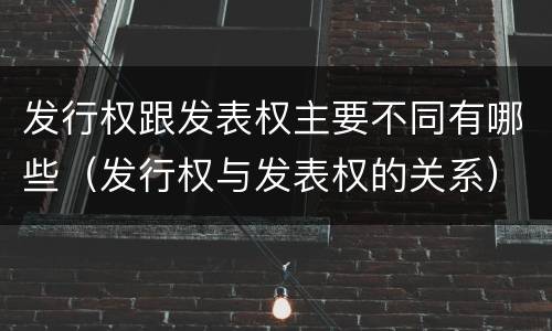 发行权跟发表权主要不同有哪些（发行权与发表权的关系）
