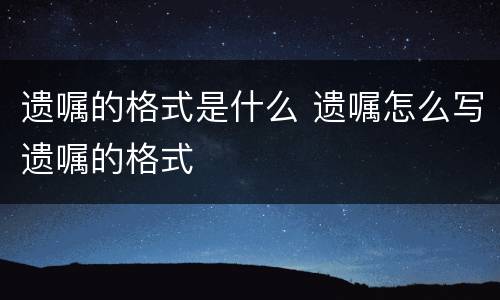 遗嘱的格式是什么 遗嘱怎么写遗嘱的格式