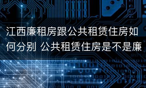 江西廉租房跟公共租赁住房如何分别 公共租赁住房是不是廉租房