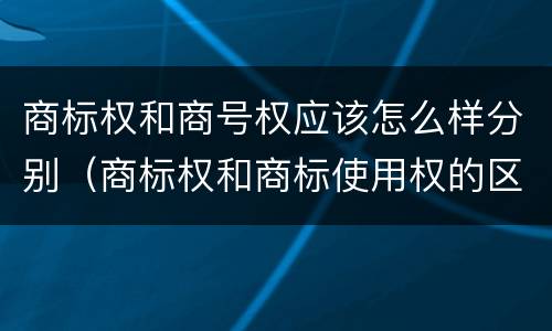 商标权和商号权应该怎么样分别（商标权和商标使用权的区别）