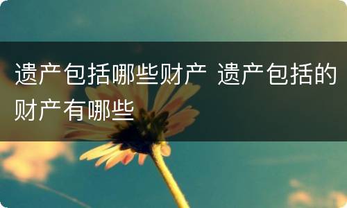 遗产包括哪些财产 遗产包括的财产有哪些