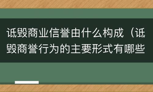 诋毁商业信誉由什么构成（诋毁商誉行为的主要形式有哪些）