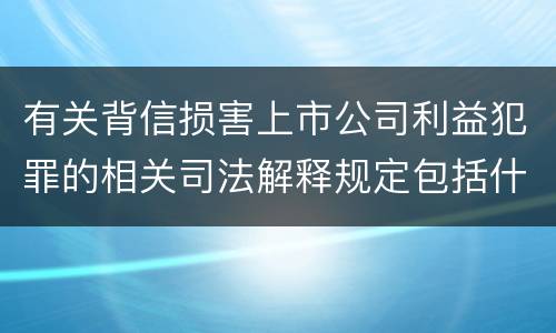 有关背信损害上市公司利益犯罪的相关司法解释规定包括什么重要内容