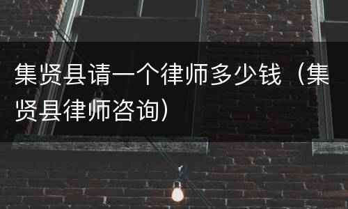 集贤县请一个律师多少钱（集贤县律师咨询）