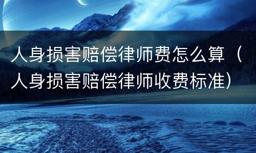 人身损害赔偿律师费怎么算（人身损害赔偿律师收费标准）