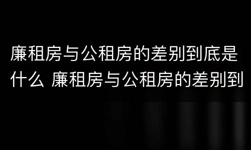 廉租房与公租房的差别到底是什么 廉租房与公租房的差别到底是什么意思