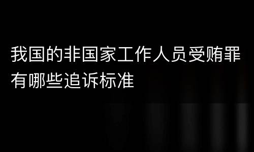 我国的非国家工作人员受贿罪有哪些追诉标准
