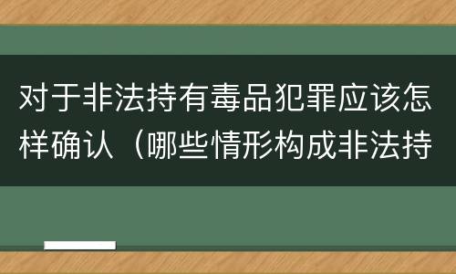 对于非法持有毒品犯罪应该怎样确认（哪些情形构成非法持有毒品罪）