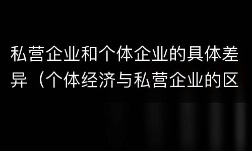 私营企业和个体企业的具体差异（个体经济与私营企业的区别）