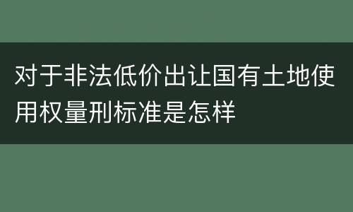 对于非法低价出让国有土地使用权量刑标准是怎样