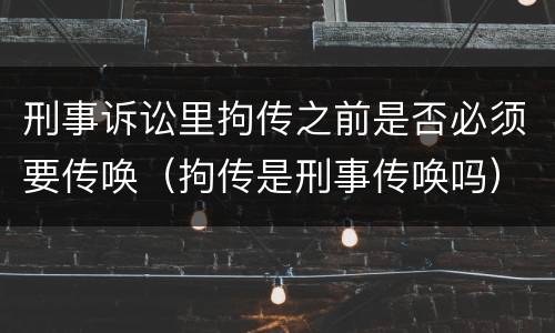 刑事诉讼里拘传之前是否必须要传唤（拘传是刑事传唤吗）
