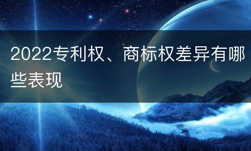 2022专利权、商标权差异有哪些表现