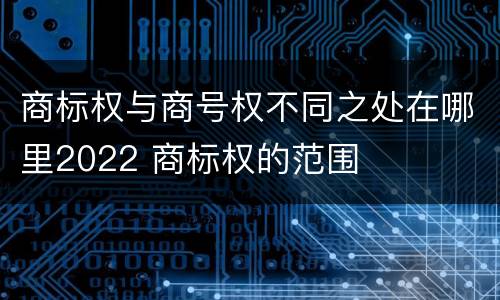 商标权与商号权不同之处在哪里2022 商标权的范围