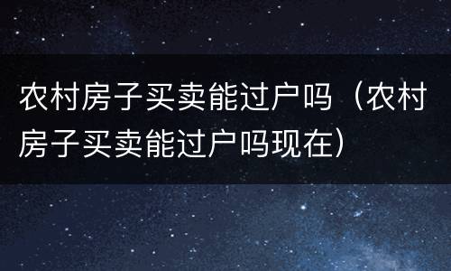 农村房子买卖能过户吗（农村房子买卖能过户吗现在）