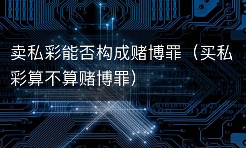 卖私彩能否构成赌博罪（买私彩算不算赌博罪）