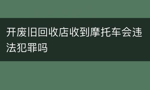 开废旧回收店收到摩托车会违法犯罪吗