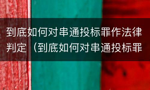到底如何对串通投标罪作法律判定（到底如何对串通投标罪作法律判定）
