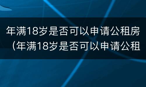 年满18岁是否可以申请公租房（年满18岁是否可以申请公租房呢）