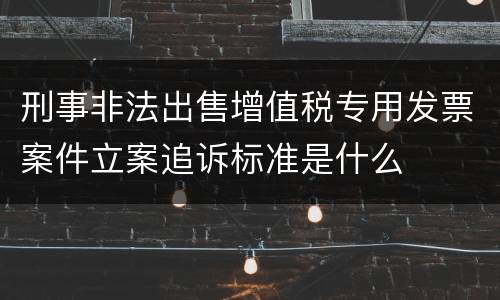 刑事非法出售增值税专用发票案件立案追诉标准是什么