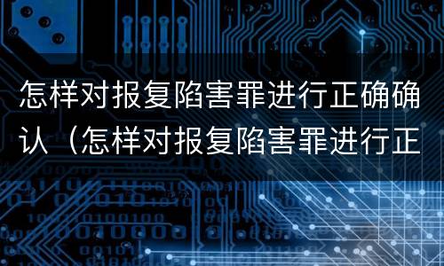 怎样对报复陷害罪进行正确确认（怎样对报复陷害罪进行正确确认呢）