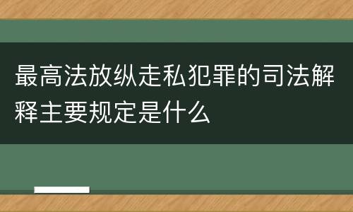最高法放纵走私犯罪的司法解释主要规定是什么