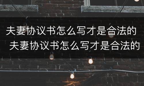 夫妻协议书怎么写才是合法的 夫妻协议书怎么写才是合法的图片