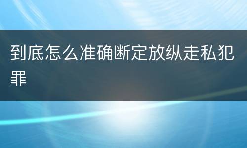 到底怎么准确断定放纵走私犯罪