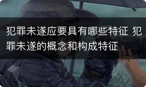犯罪未遂应要具有哪些特征 犯罪未遂的概念和构成特征