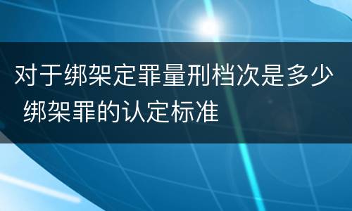 对于绑架定罪量刑档次是多少 绑架罪的认定标准