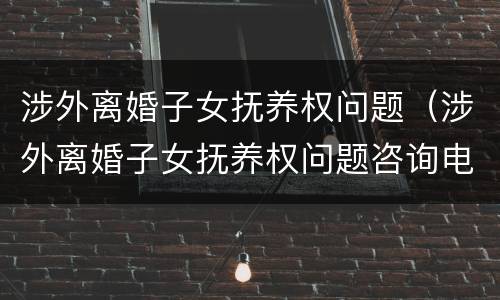 涉外离婚子女抚养权问题（涉外离婚子女抚养权问题咨询电话）