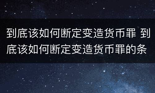 到底该如何断定变造货币罪 到底该如何断定变造货币罪的条款