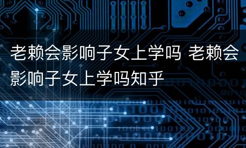 老赖会影响子女上学吗 老赖会影响子女上学吗知乎
