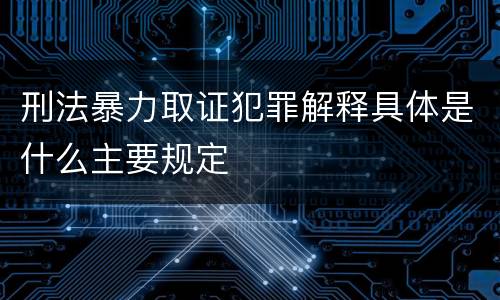 刑法暴力取证犯罪解释具体是什么主要规定