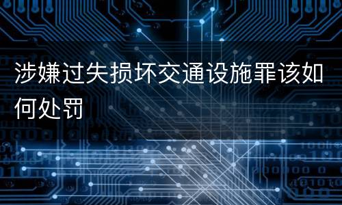 涉嫌过失损坏交通设施罪该如何处罚