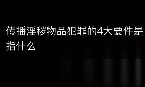 传播淫秽物品犯罪的4大要件是指什么