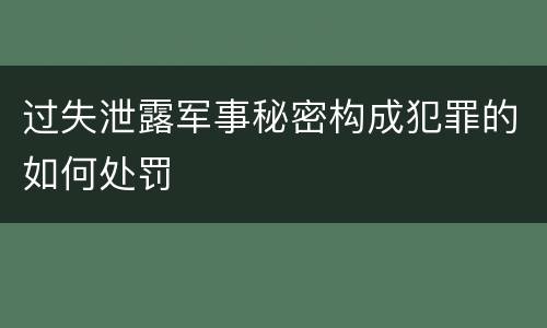 过失泄露军事秘密构成犯罪的如何处罚