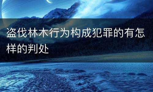 盗伐林木行为构成犯罪的有怎样的判处