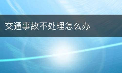 交通事故不处理怎么办