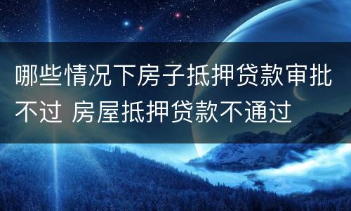 哪些情况下房子抵押贷款审批不过 房屋抵押贷款不通过