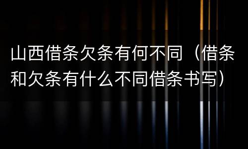 山西借条欠条有何不同（借条和欠条有什么不同借条书写）