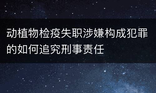 动植物检疫失职涉嫌构成犯罪的如何追究刑事责任