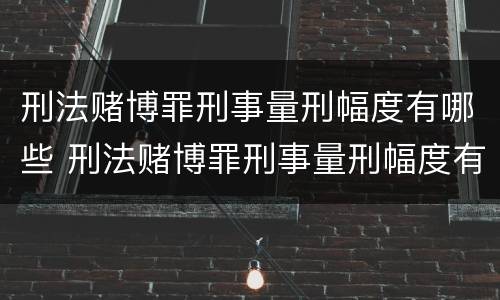 刑法赌博罪刑事量刑幅度有哪些 刑法赌博罪刑事量刑幅度有哪些限制