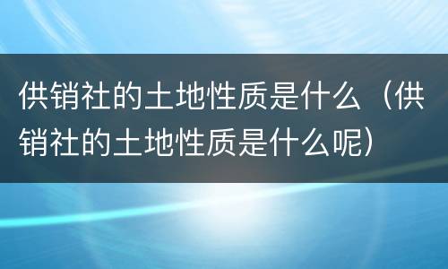 供销社的土地性质是什么（供销社的土地性质是什么呢）