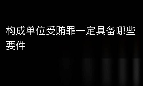 构成单位受贿罪一定具备哪些要件