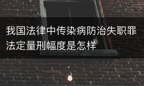 我国法律中传染病防治失职罪法定量刑幅度是怎样