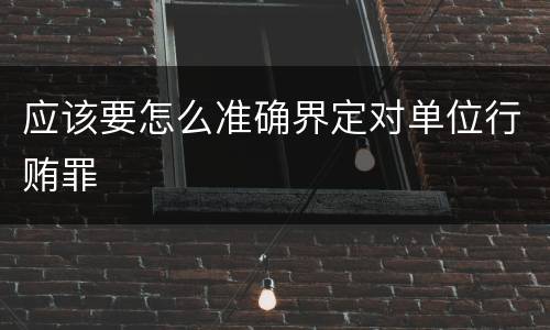 应该要怎么准确界定对单位行贿罪