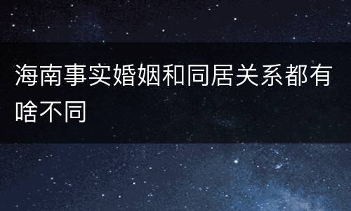 海南事实婚姻和同居关系都有啥不同