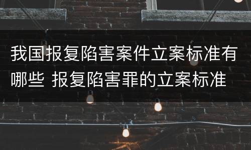 我国报复陷害案件立案标准有哪些 报复陷害罪的立案标准