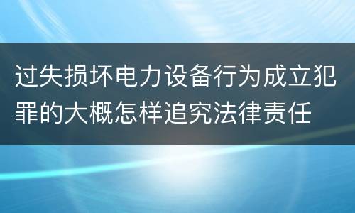 过失损坏电力设备行为成立犯罪的大概怎样追究法律责任